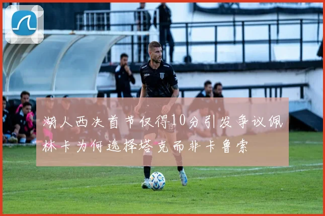 湖人西决首节仅得10分引发争议佩林卡为何选择塔克而非卡鲁索