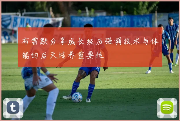 布雷默分享成长经历强调技术与体能的后天培养重要性
