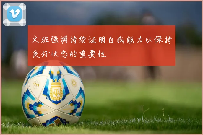 文班强调持续证明自我能力以保持良好状态的重要性