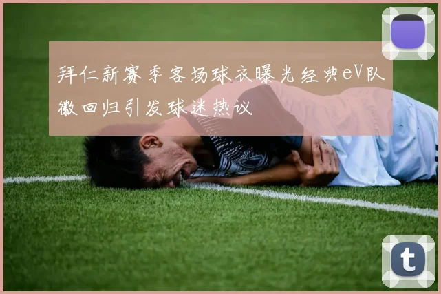 拜仁新赛季客场球衣曝光经典eV队徽回归引发球迷热议