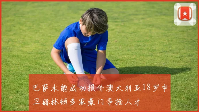 巴萨未能成功报价澳大利亚18岁中卫赫林顿多家豪门争抢人才