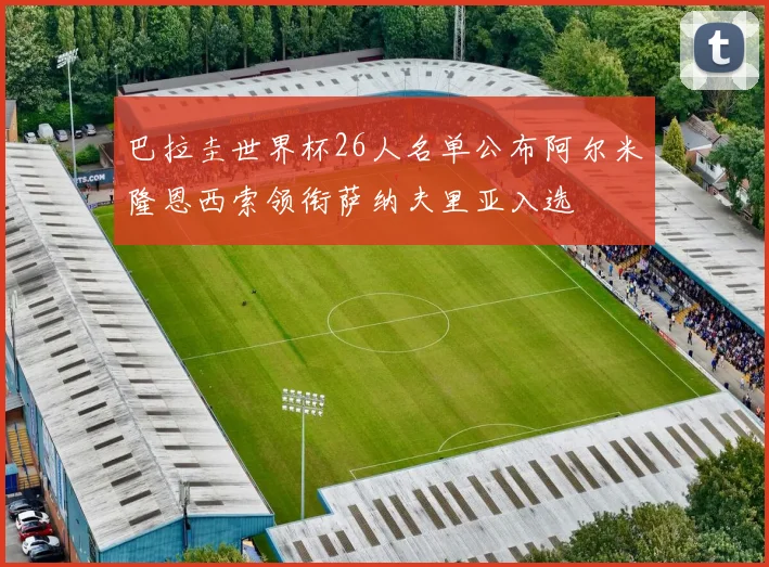 巴拉圭世界杯26人名单公布阿尔米隆恩西索领衔萨纳夫里亚入选