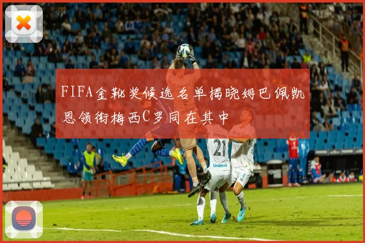 FIFA金靴奖候选名单揭晓姆巴佩凯恩领衔梅西C罗同在其中