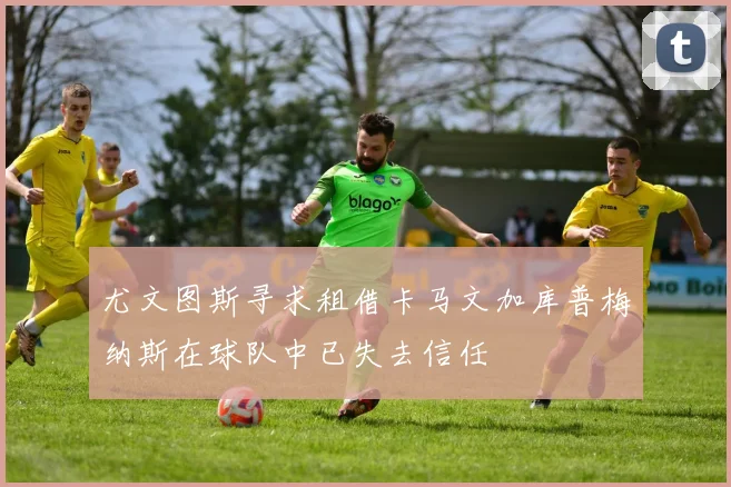 尤文图斯寻求租借卡马文加库普梅纳斯在球队中已失去信任