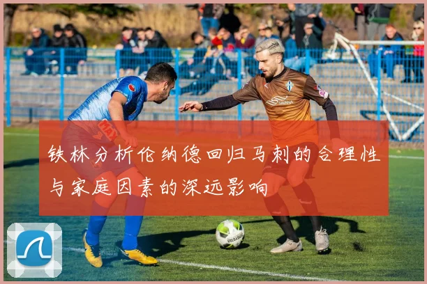 铁林分析伦纳德回归马刺的合理性与家庭因素的深远影响