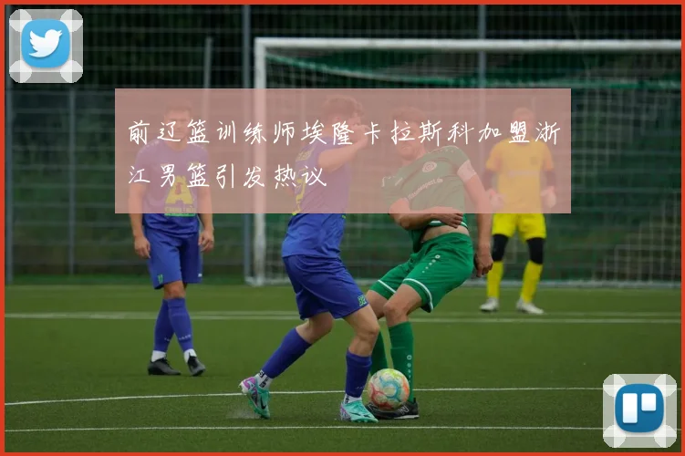 前辽篮训练师埃隆卡拉斯科加盟浙江男篮引发热议