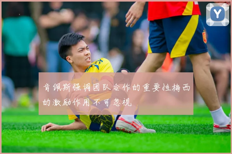 肯佩斯强调团队合作的重要性梅西的激励作用不可忽视
