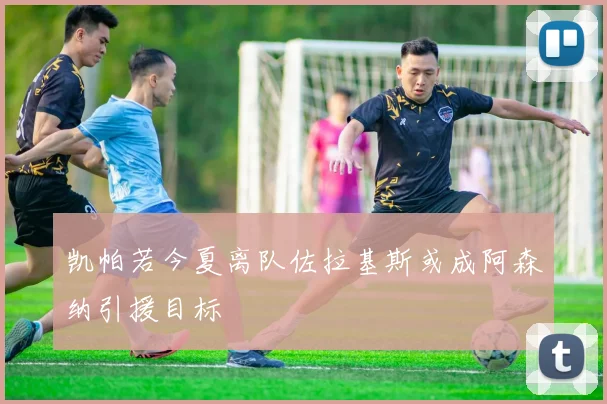 凯帕若今夏离队佐拉基斯或成阿森纳引援目标