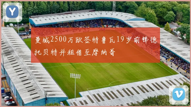 曼城2500万欧签特鲁瓦19岁前锋德托贝特并租借至摩纳哥