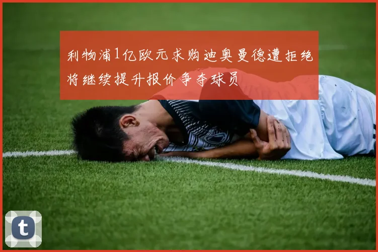 利物浦1亿欧元求购迪奥曼德遭拒绝将继续提升报价争夺球员