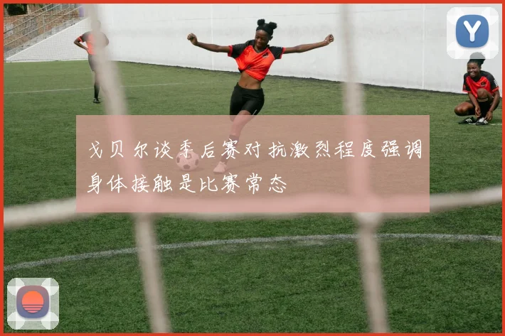 戈贝尔谈季后赛对抗激烈程度强调身体接触是比赛常态