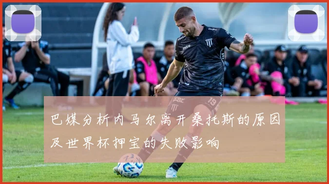 巴媒分析内马尔离开桑托斯的原因及世界杯押宝的失败影响